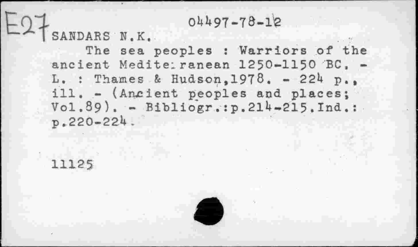 ﻿oUH97-T8-1'2
peoples : Warriors of
S AND AR S N.K
The sea
the
ancient Mediterranean 1250-1150 BC, -L. : Thames & Hudson,1978. - 22k p., ill. - (Arucient peoples and places;
Vol.89). - Bibliogr.:p.21U-215.Ind.: P.220-22U.
11125